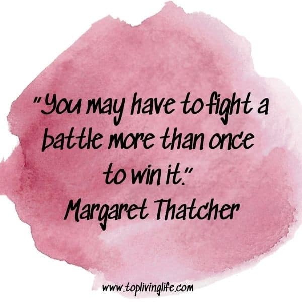 “You may have to fight a battle more than once to win it.” -Margaret Thatcher