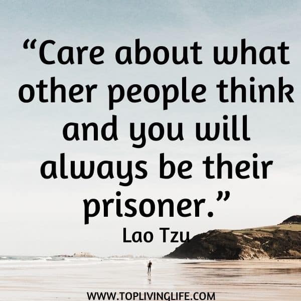 “Care about what other people think and you will always be their prisoner.” Lao Tzu
